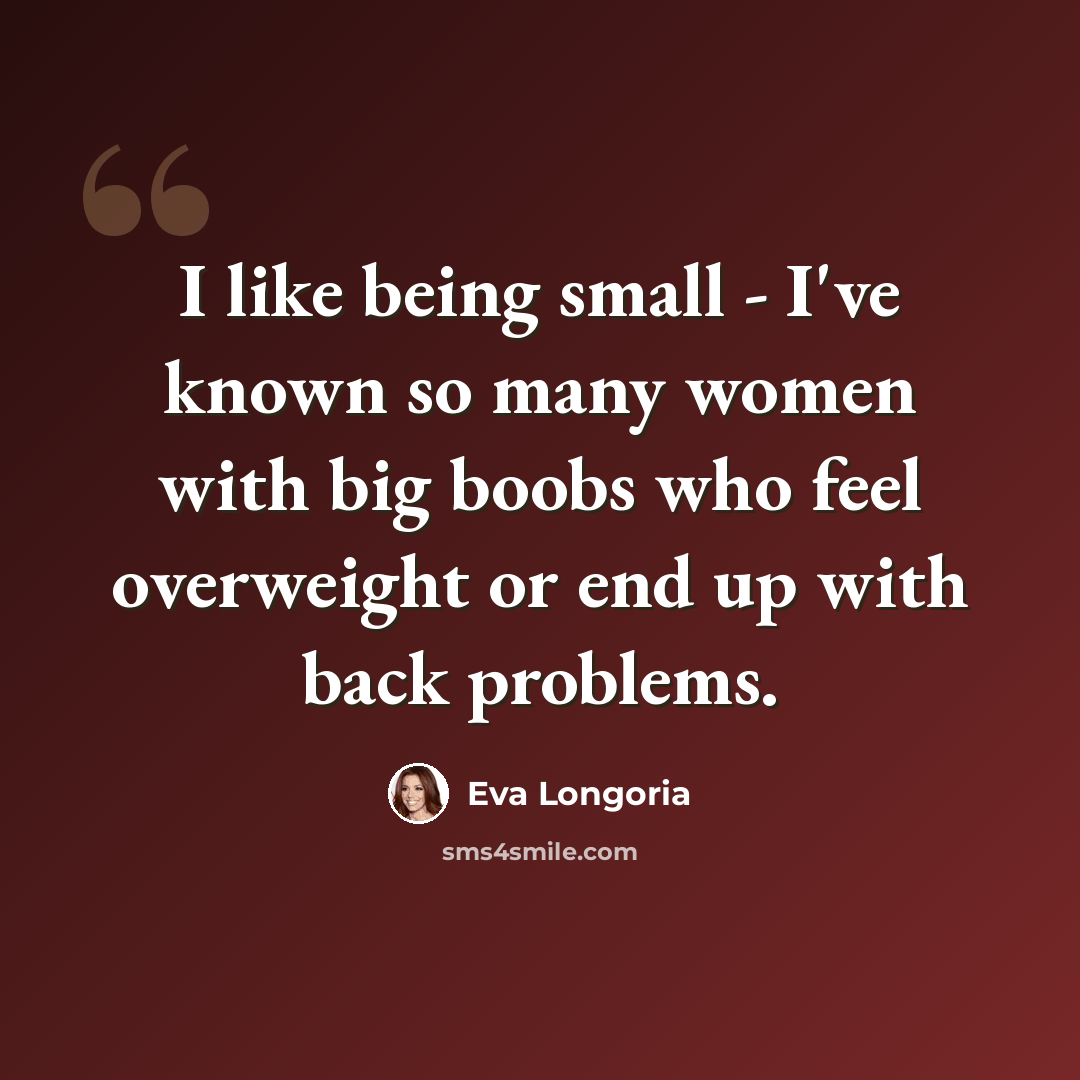 “I like being small - I've known so many women with big boobs who feel overweight or end up with back problems.” quote by Eva Longoria