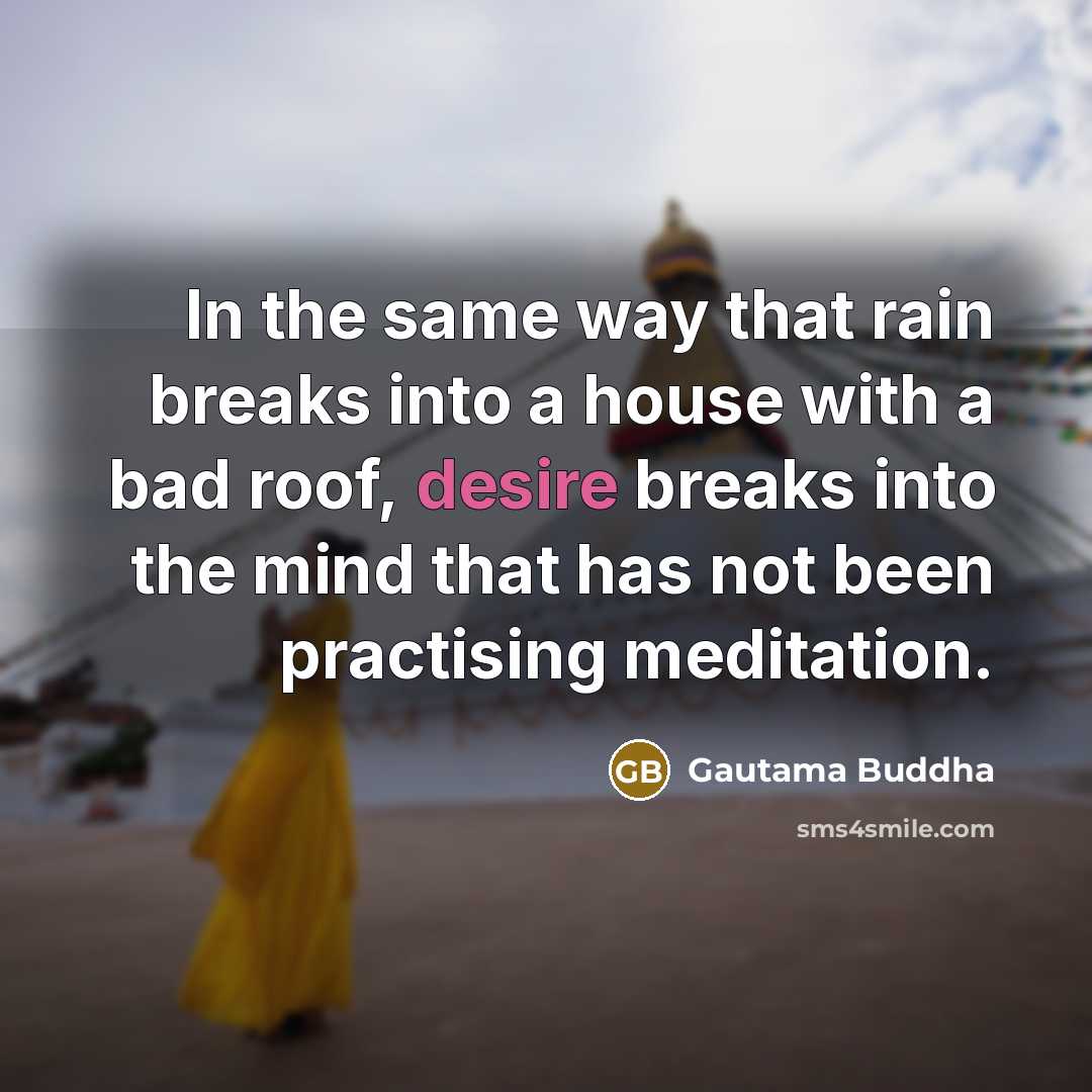 “In the same way that rain breaks into a house with a bad roof, desire breaks into the mind that has not been practising meditation.” quote by Gautama Buddha