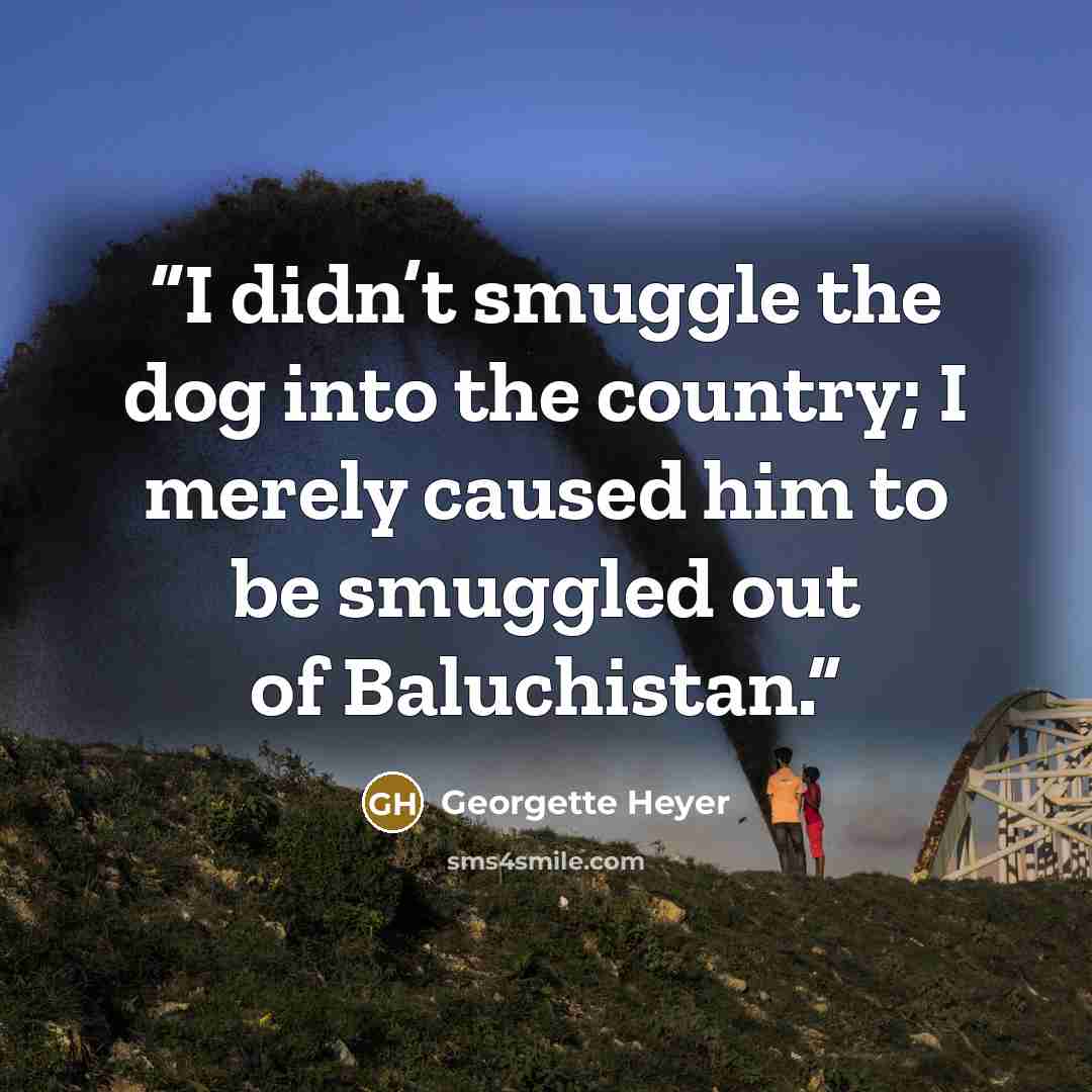 “I didn’t smuggle the dog into the country; I merely caused him to be smuggled out of Baluchistan.” quote by Georgette Heyer