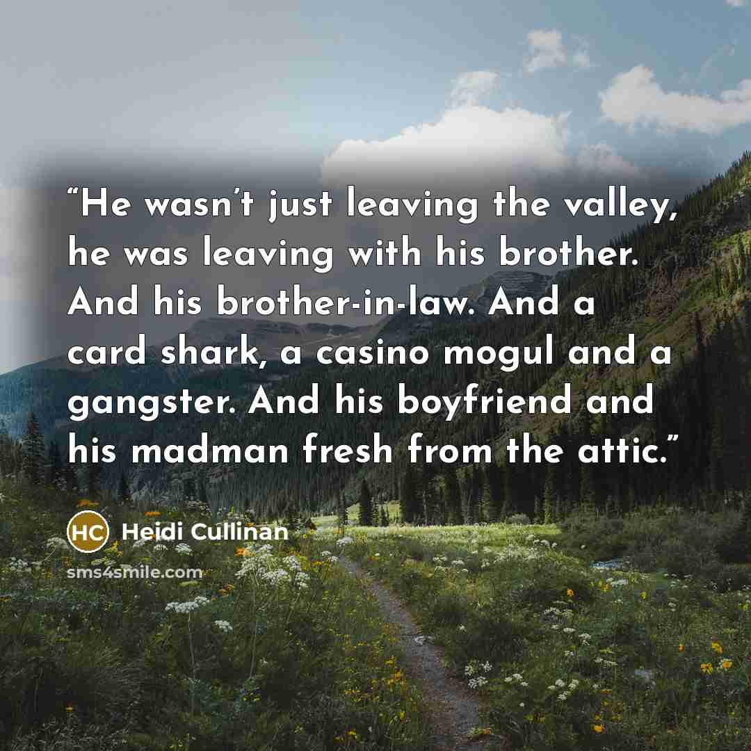“He wasn’t just leaving the valley, he was leaving with his brother. And his brother-in-law. And a card shark, a casino mogul and a gangster. And his boyfriend and his madman fresh from the attic.” quote by Heidi Cullinan