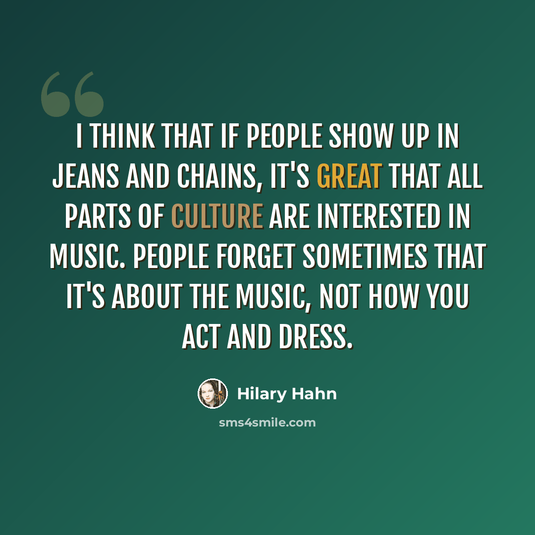 “I think that if people show up in jeans and chains, it's great that all parts of culture are interested in music. People forget sometimes that it's about the music, not how you act and dress.” quote by Hilary Hahn
