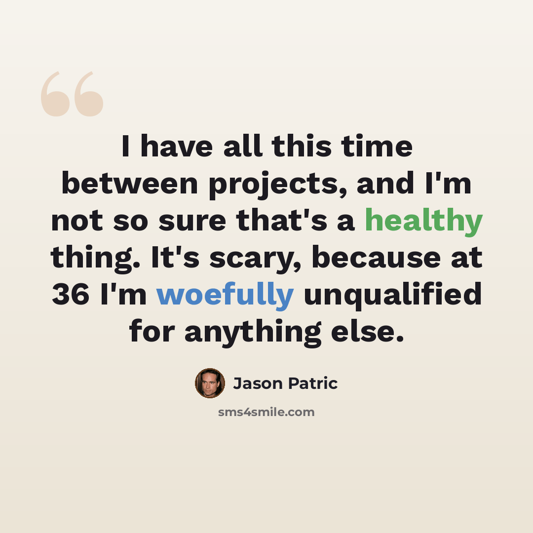 “I have all this time between projects, and I'm not so sure that's a healthy thing. It's scary, because at 36 I'm woefully unqualified for anything else.” quote by Jason Patric