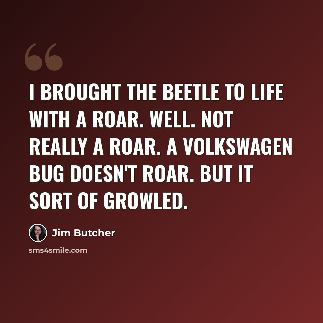 “I brought the Beetle to life with a roar. Well. Not really a roar. A Volkswagen Bug doesn't roar. But it sort of growled.” quote by Jim Butcher