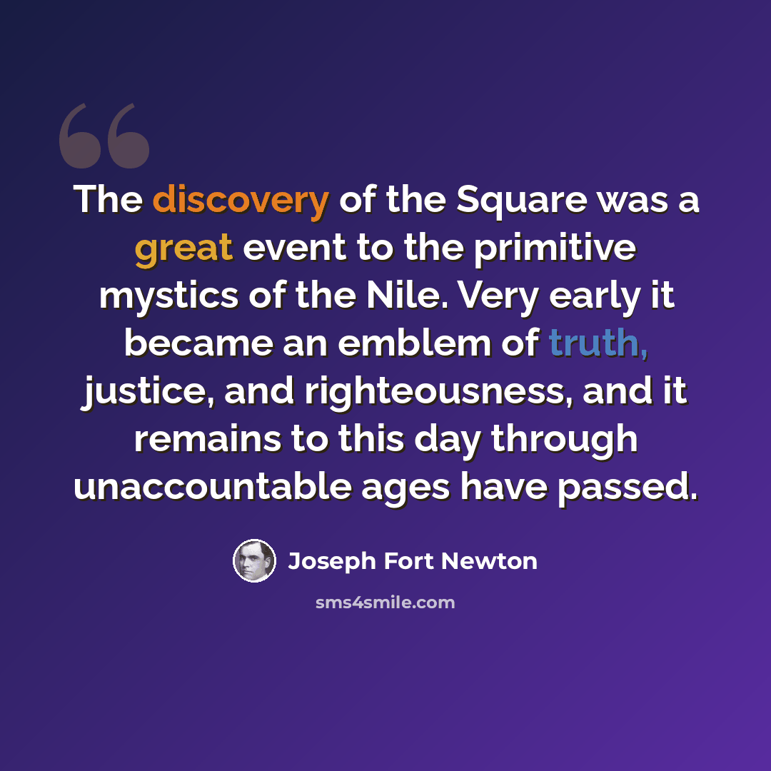 “The discovery of the Square was a great event to the primitive mystics of the Nile. Very early it became an emblem of truth, justice, and righteousness, and it remains to this day through unaccountable ages have passed.” quote by Joseph Fort Newton