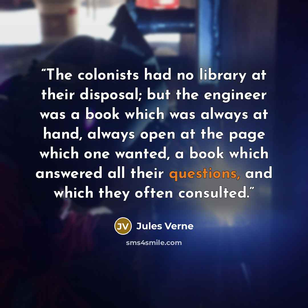 “The colonists had no library at their disposal; but the engineer was a book which was always at hand, always open at the page which one wanted, a book which answered all their questions, and which they often consulted.” quote by Jules Verne