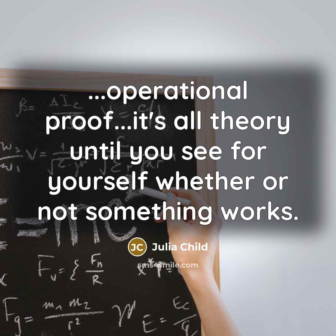 “...operational proof...it's all theory until you see for yourself whether or not something works.” quote by Julia Child