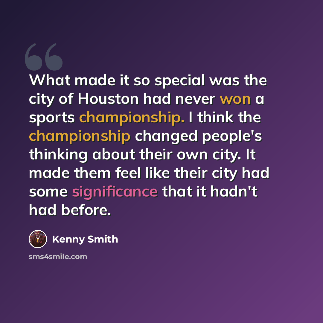 “What made it so special was the city of Houston had never won a sports championship. I think the championship changed people's thinking about their own city. It made them feel like their city had some significance that it hadn't had before.” quote by Kenny Smith