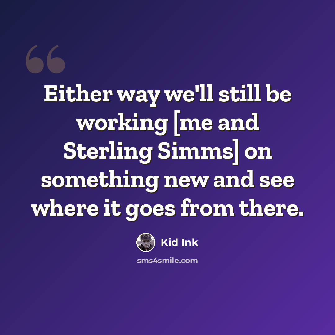 “Either way we'll still be working [me and Sterling Simms] on something new and see where it goes from there.” quote by Kid Ink