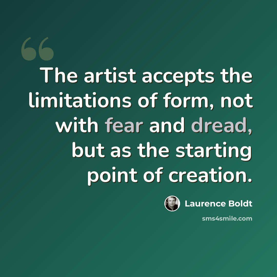 “The artist accepts the limitations of form, not with fear and dread, but as the starting point of creation.” quote by Laurence Boldt