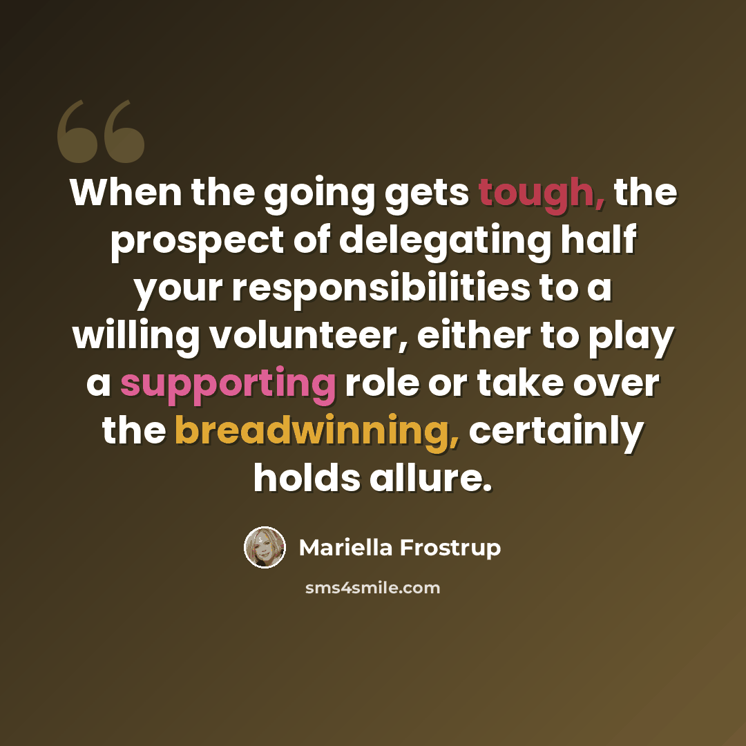“When the going gets tough, the prospect of delegating half your responsibilities to a willing volunteer, either to play a supporting role or take over the breadwinning, certainly holds allure.” quote by Mariella Frostrup