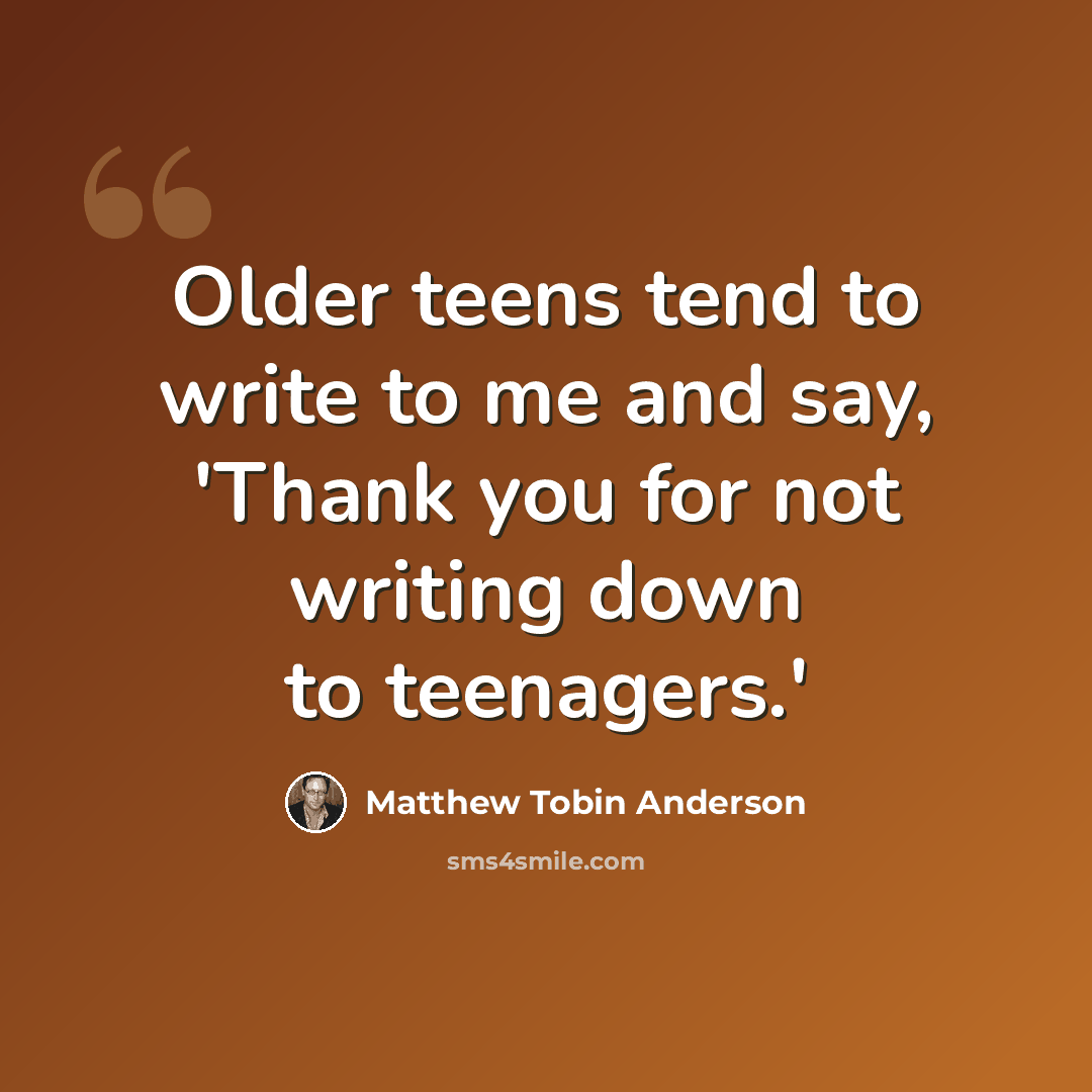 “Older teens tend to write to me and say, 'Thank you for not writing down to teenagers.'” quote by Matthew Tobin Anderson