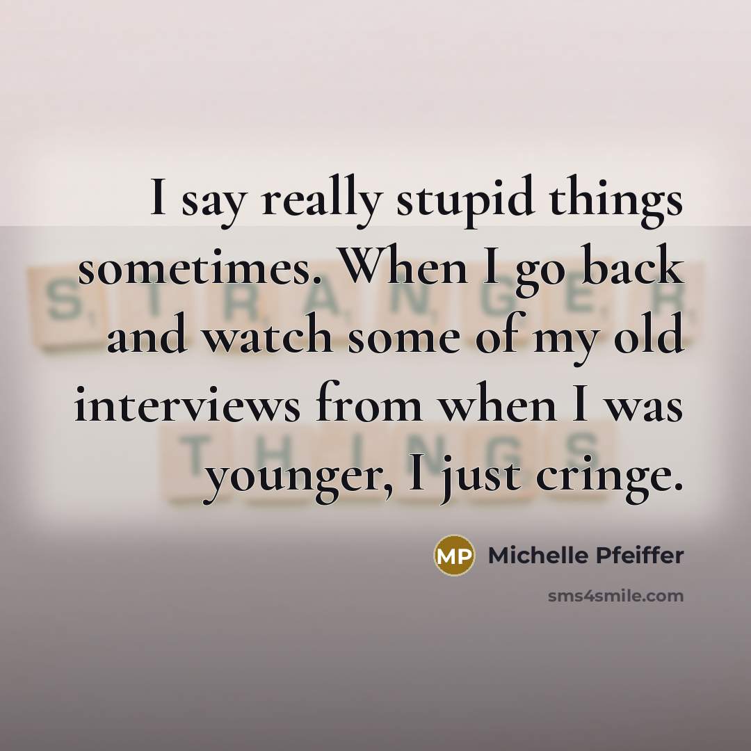 “I say really stupid things sometimes. When I go back and watch some of my old interviews from when I was younger, I just cringe.” quote by Michelle Pfeiffer