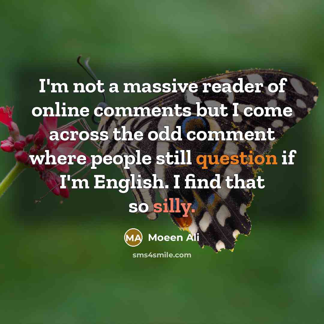 “I'm not a massive reader of online comments but I come across the odd comment where people still question if I'm English. I find that so silly.” quote by Moeen Ali