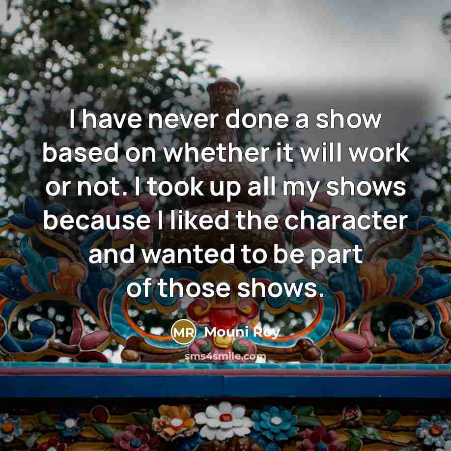“I have never done a show based on whether it will work or not. I took up all my shows because I liked the character and wanted to be part of those shows.” quote by Mouni Roy