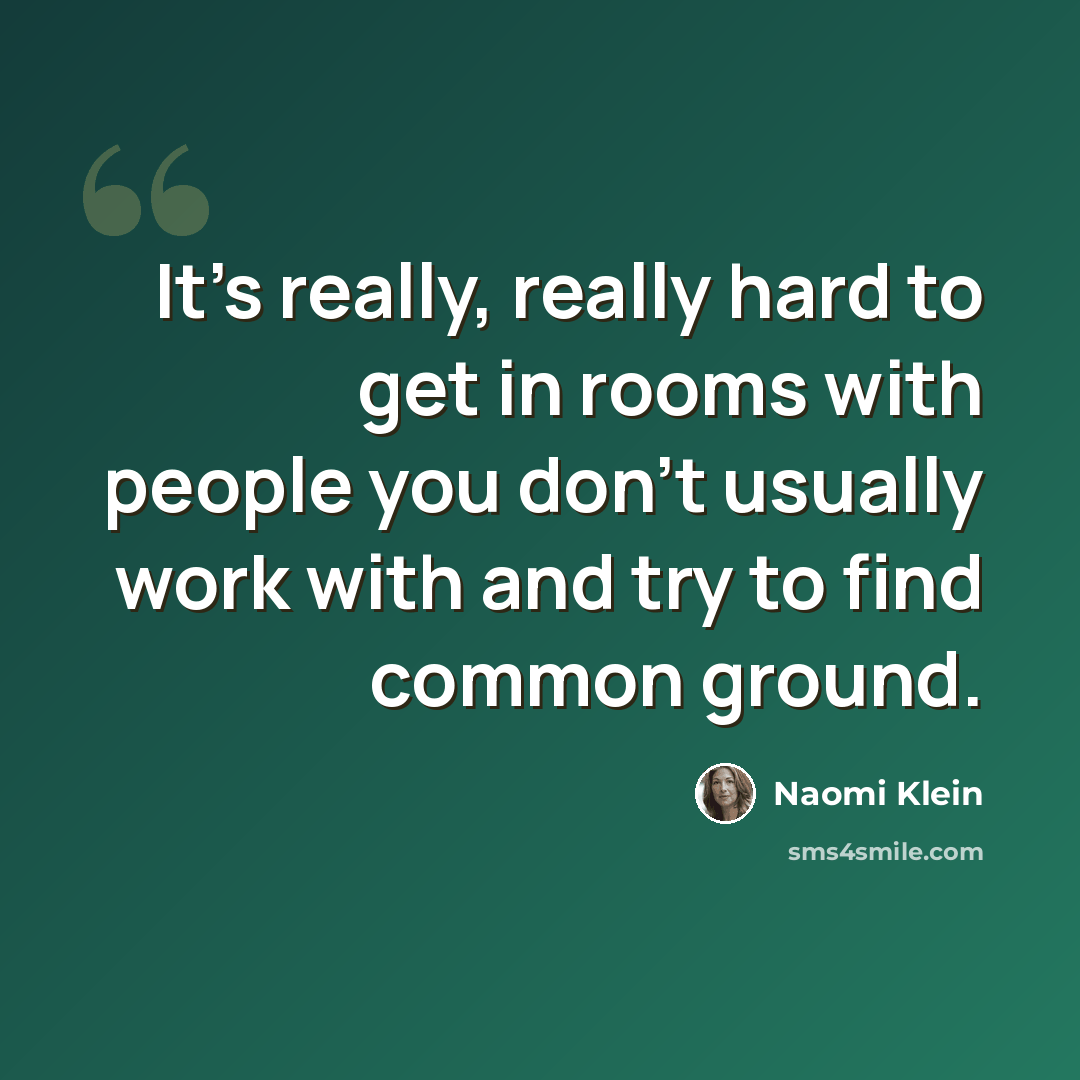 “It's really, really hard to get in rooms with people you don't usually work with and try to find common ground.” quote by Naomi Klein