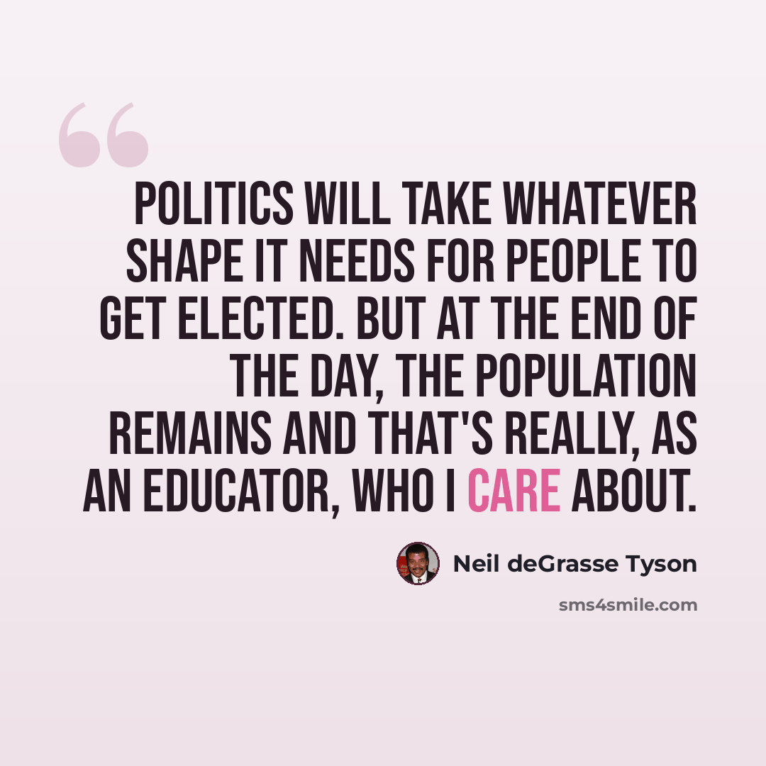 “Politics will take whatever shape it needs for people to get elected. But at the end of the day, the population remains and that's really, as an educator, who I care about.” quote by Neil deGrasse Tyson