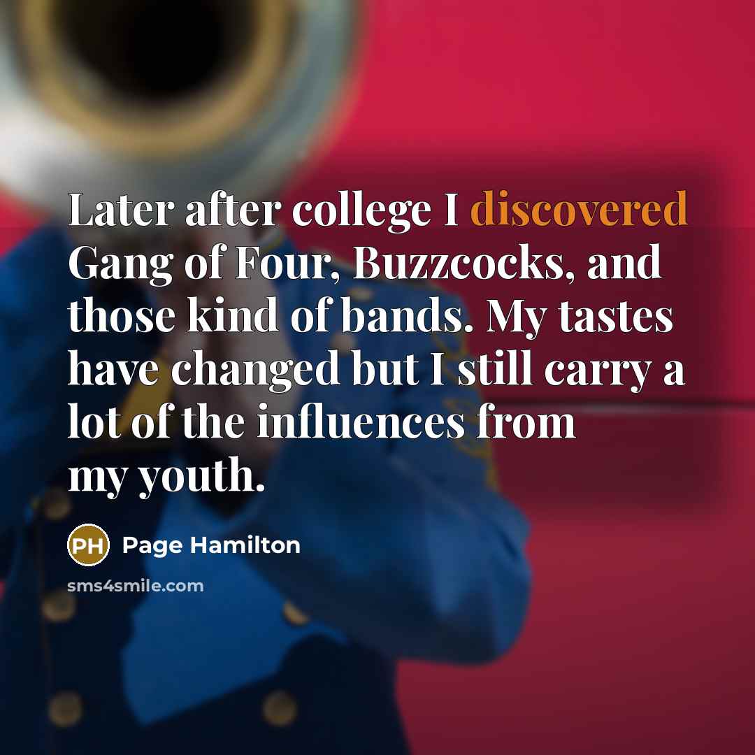 “Later after college I discovered Gang of Four, Buzzcocks, and those kind of bands. My tastes have changed but I still carry a lot of the influences from my youth.” quote by Page Hamilton