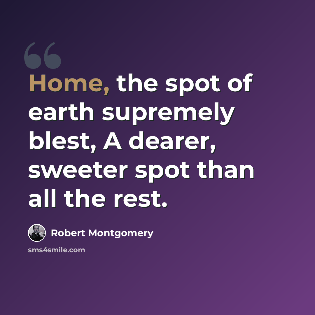 “Home, the spot of earth supremely blest, A dearer, sweeter spot than all the rest.” quote by Robert Montgomery