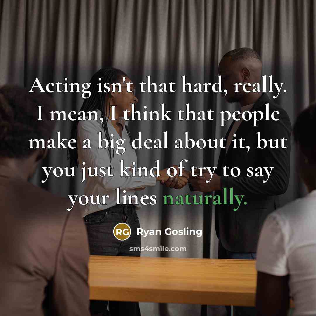 “Acting isn't that hard, really. I mean, I think that people make a big deal about it, but you just kind of try to say your lines naturally.” quote by Ryan Gosling