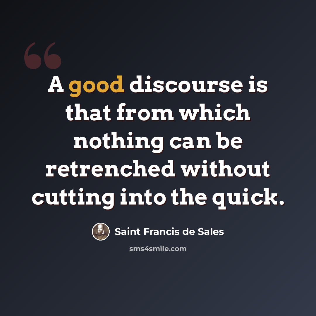 “A good discourse is that from which nothing can be retrenched without cutting into the quick.” quote by Saint Francis de Sales