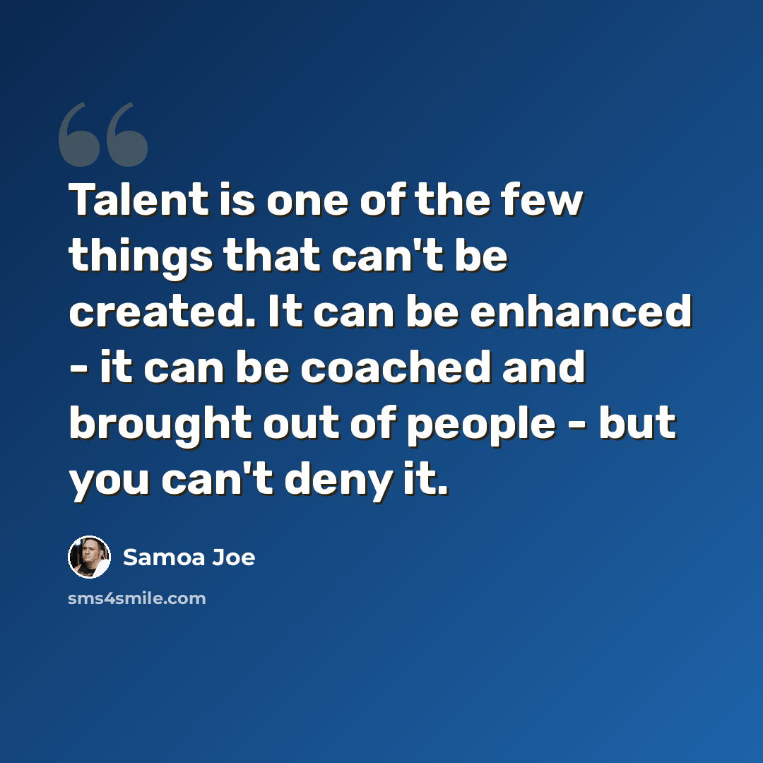 “Talent is one of the few things that can't be created. It can be enhanced - it can be coached and brought out of people - but you can't deny it.” quote by Samoa Joe
