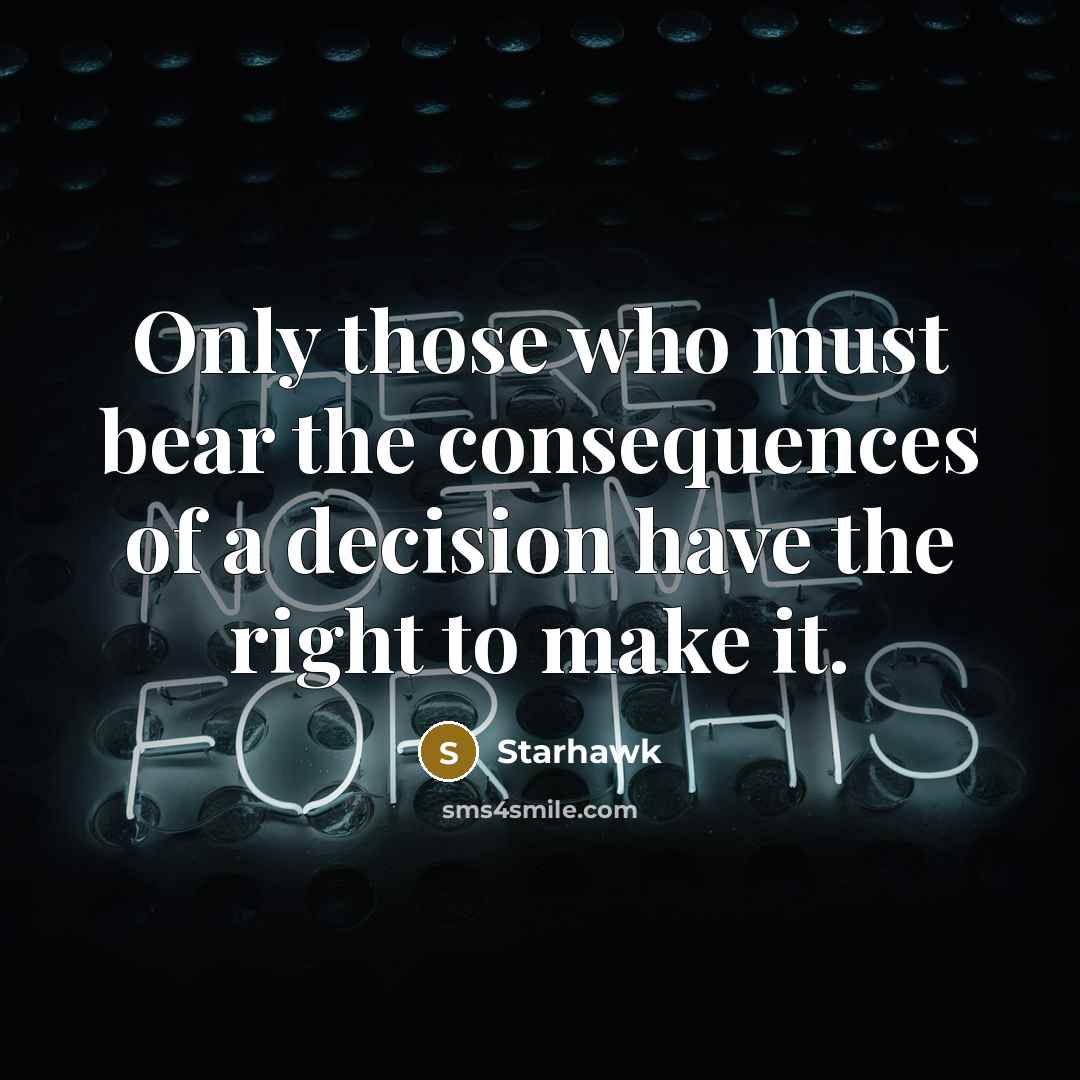“Only those who must bear the consequences of a decision have the right to make it.” quote by Starhawk