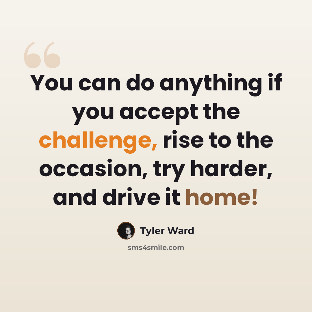 “You can do anything if you accept the challenge, rise to the occasion, try harder, and drive it home!” quote by Tyler Ward