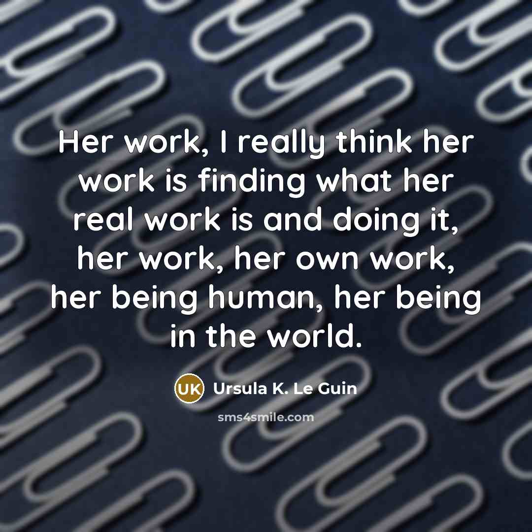 “Her work, I really think her work is finding what her real work is and doing it, her work, her own work, her being human, her being in the world.” quote by Ursula K. Le Guin