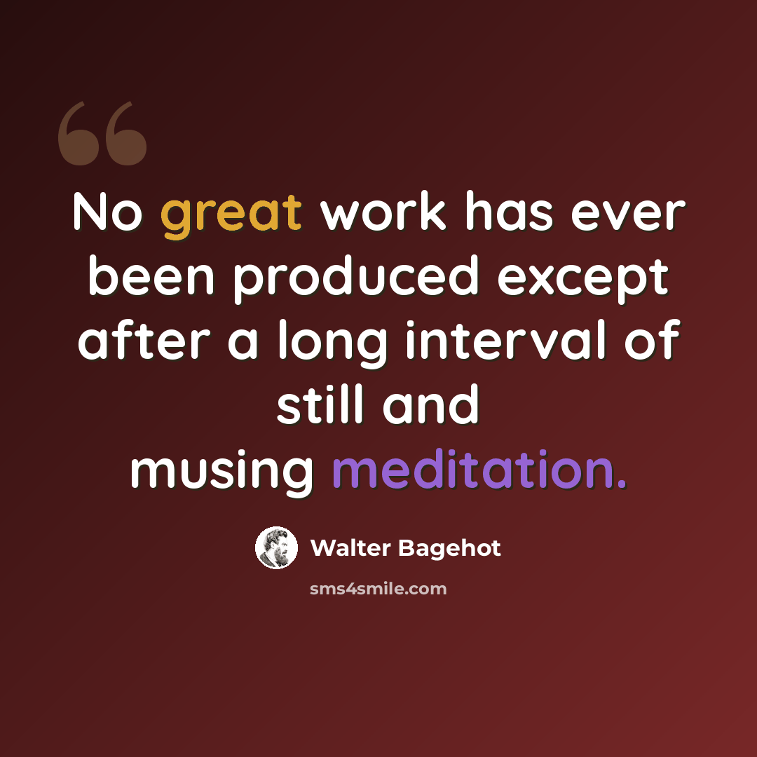 “No great work has ever been produced except after a long interval of still and musing meditation.” quote by Walter Bagehot