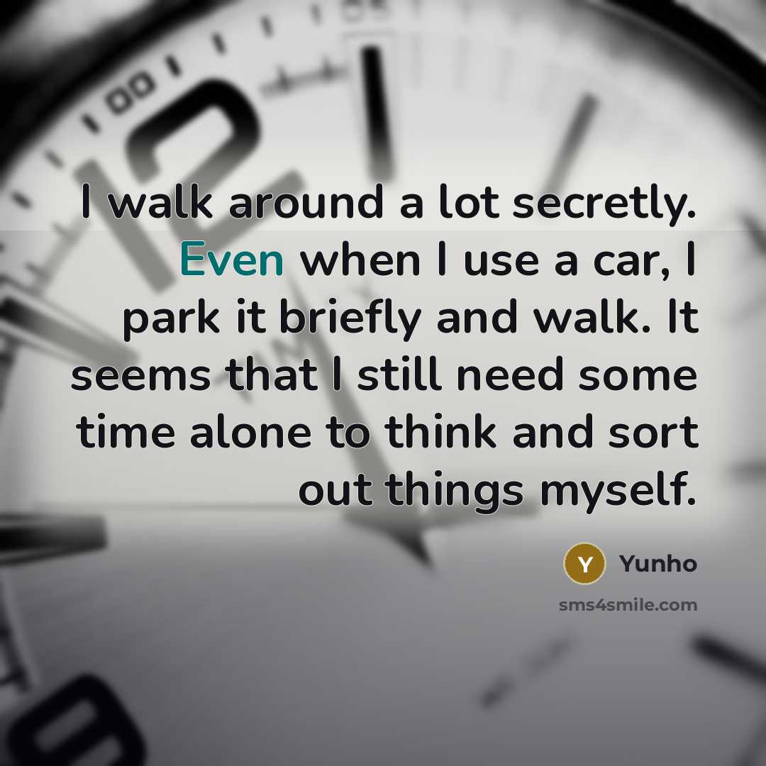 “I walk around a lot secretly. Even when I use a car, I park it briefly and walk. It seems that I still need some time alone to think and sort out things myself.” quote by Yunho