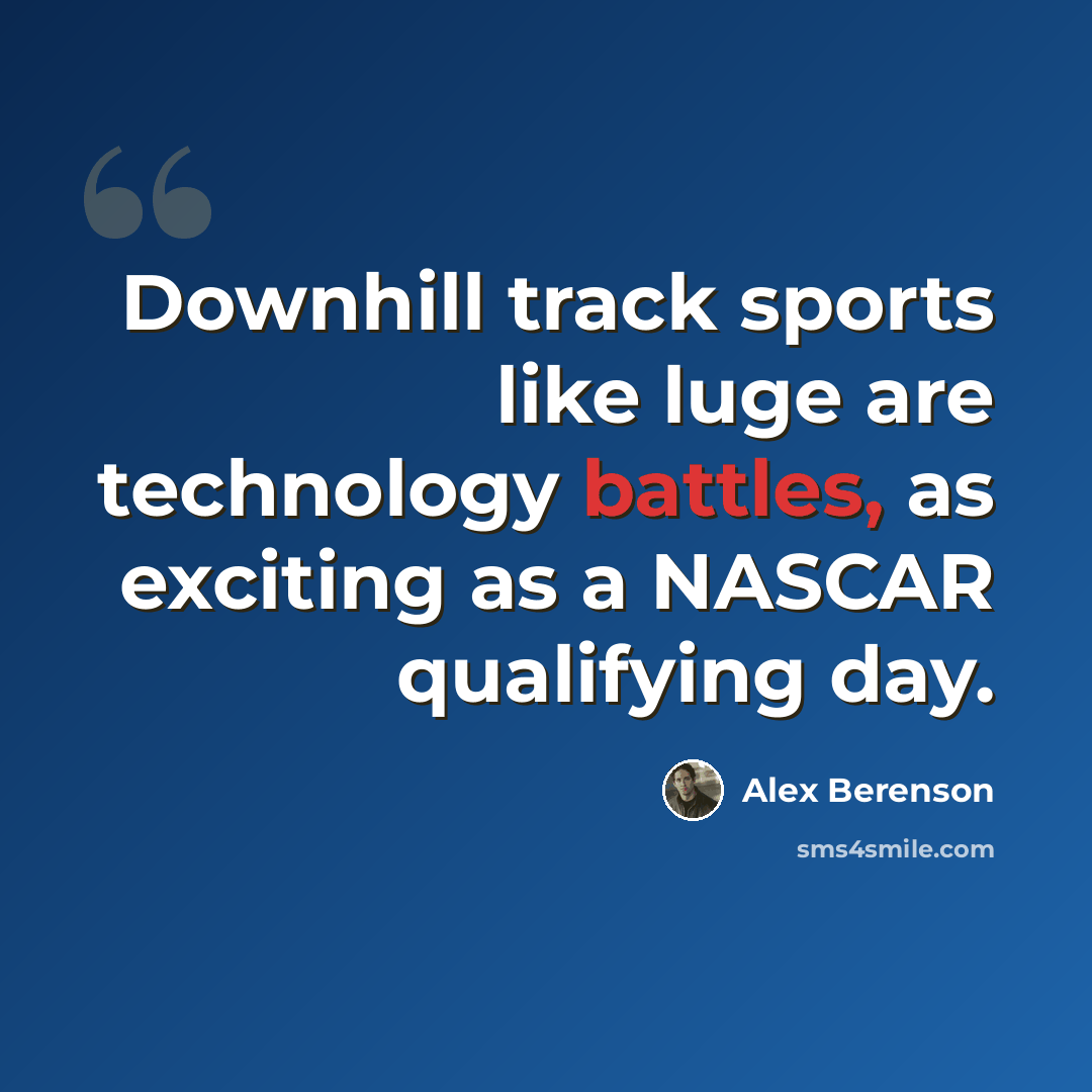 “Downhill track sports like luge are technology battles, as exciting as a NASCAR qualifying day.” quote by Alex Berenson
