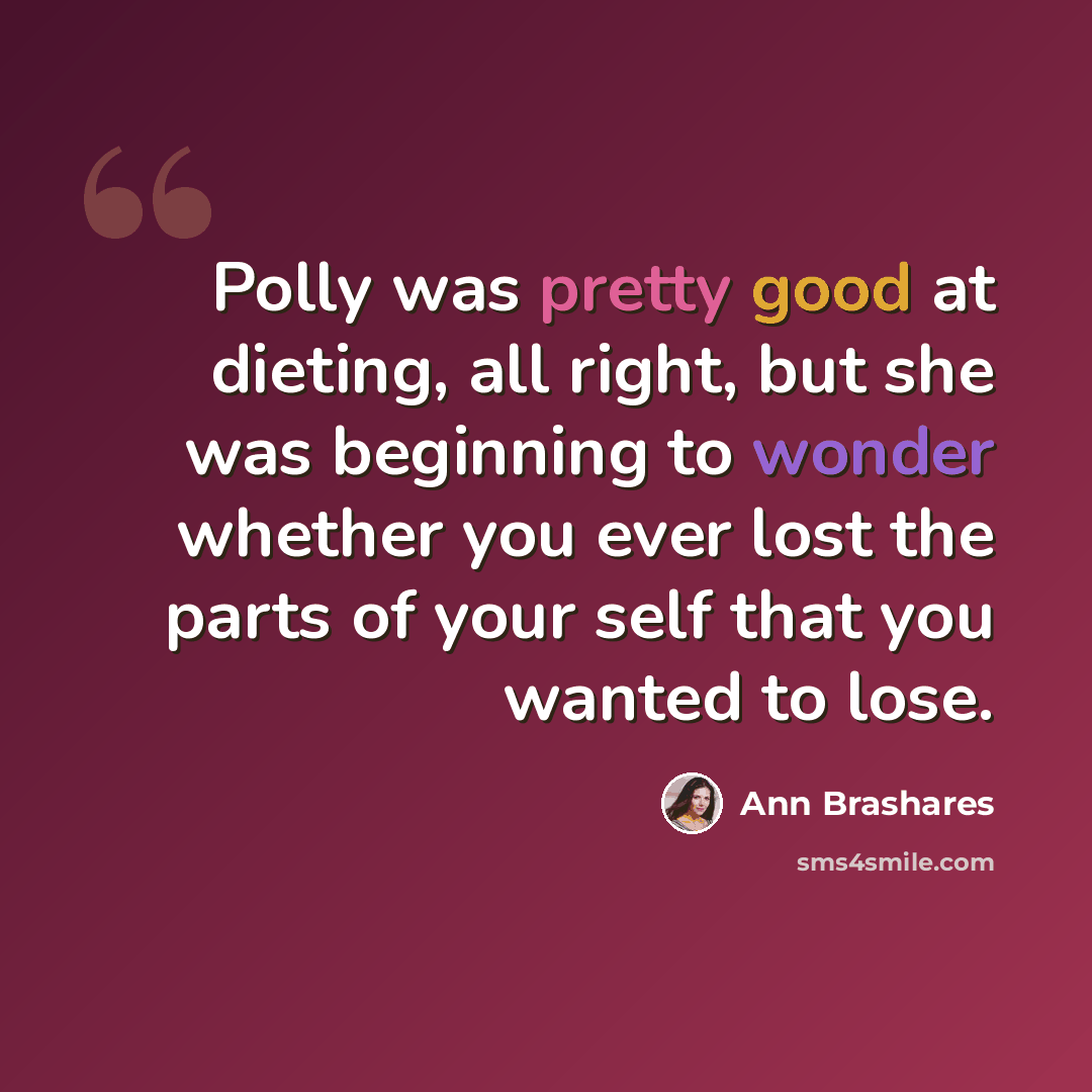 “Polly was pretty good at dieting, all right, but she was beginning to wonder whether you ever lost the parts of your self that you wanted to lose.” quote by Ann Brashares