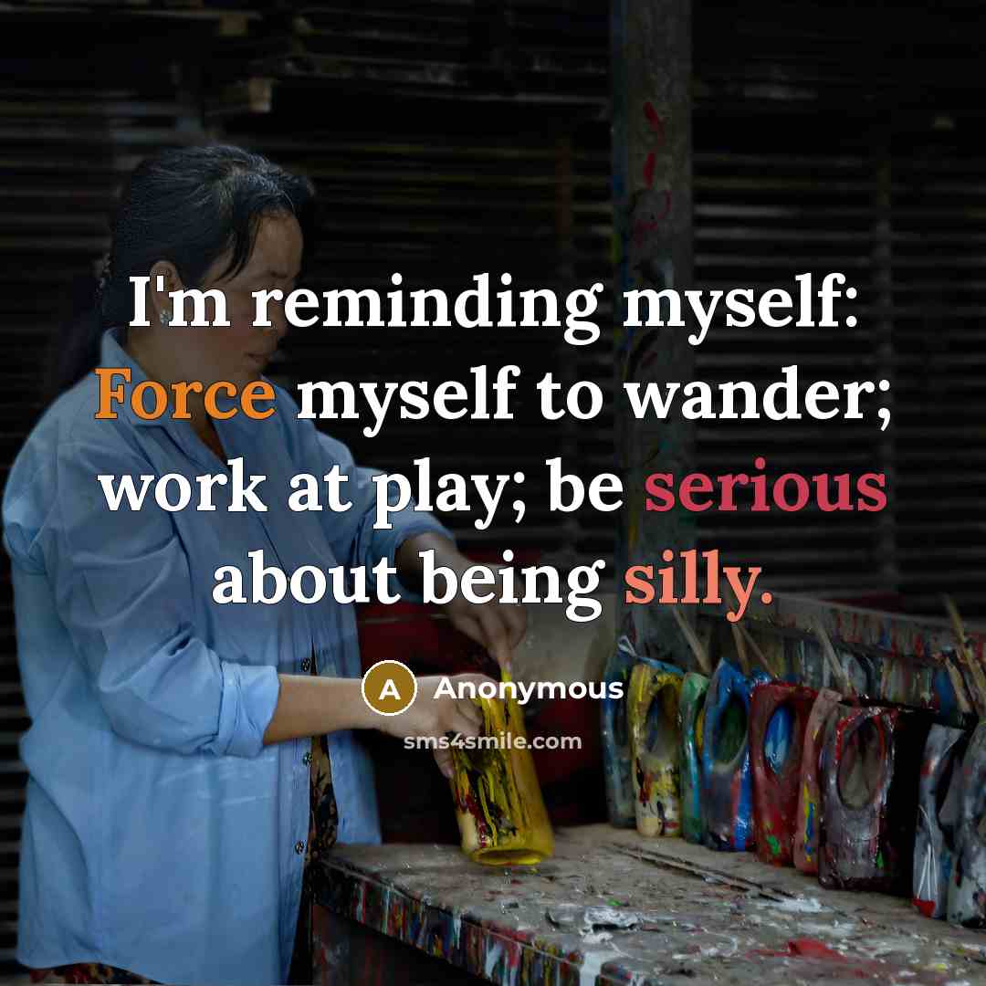 “I'm reminding myself: Force myself to wander; work at play; be serious about being silly.” quote by Anonymous