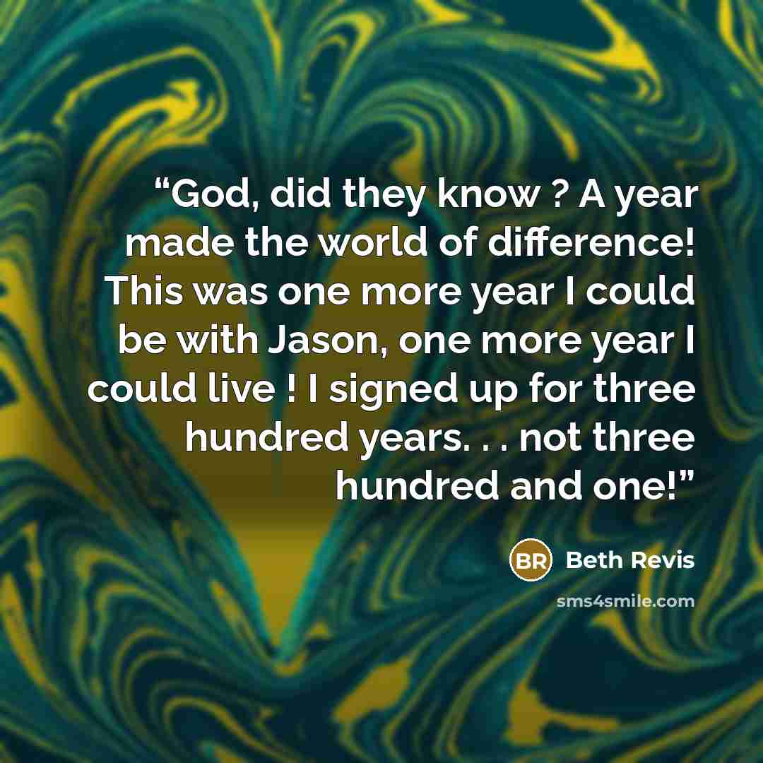 “God, did they know ? A year made the world of difference! This was one more year I could be with Jason, one more year I could live ! I signed up for three hundred years. . . not three hundred and one!” quote by Beth Revis