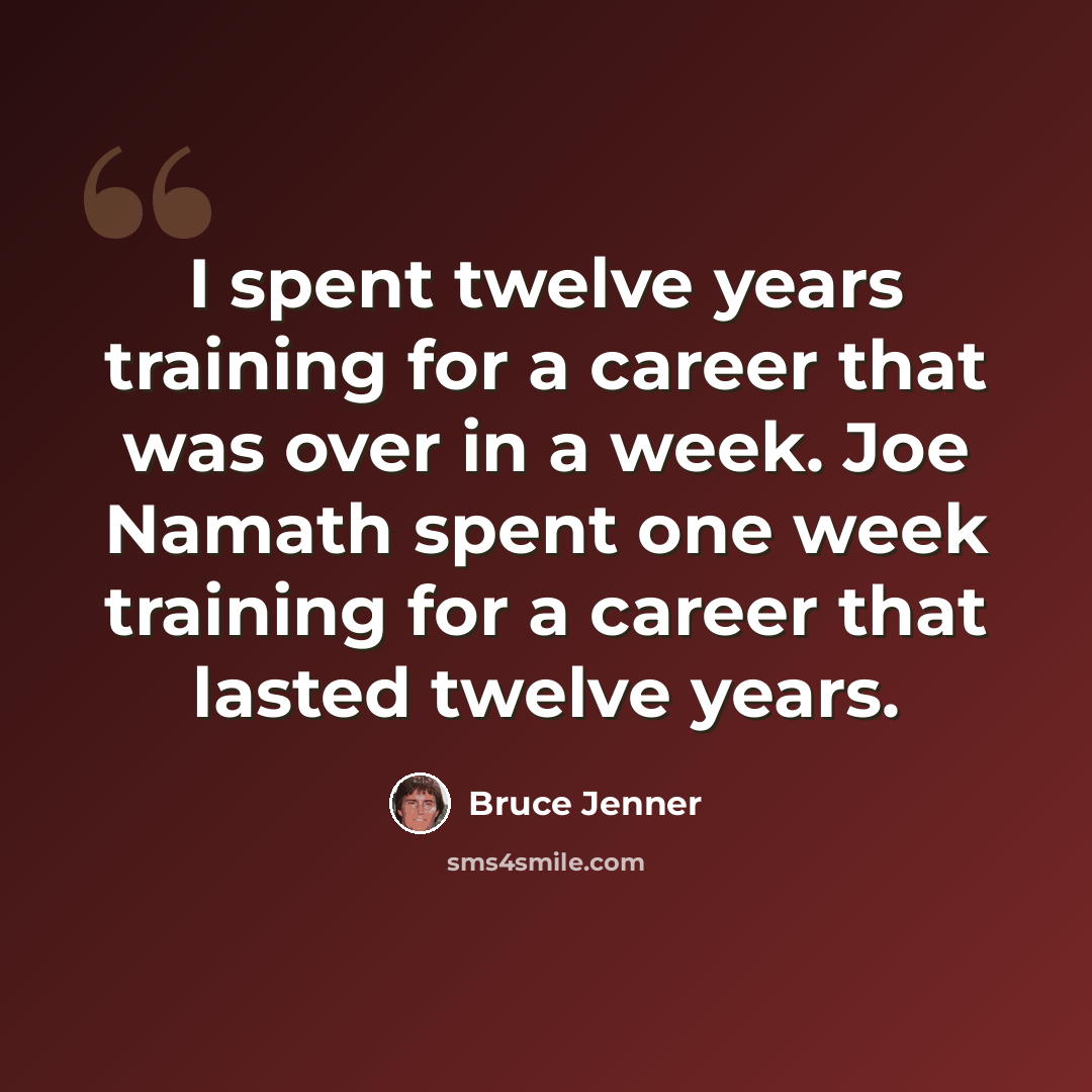 “I spent twelve years training for a career that was over in a week. Joe Namath spent one week training for a career that lasted twelve years.” quote by Bruce Jenner