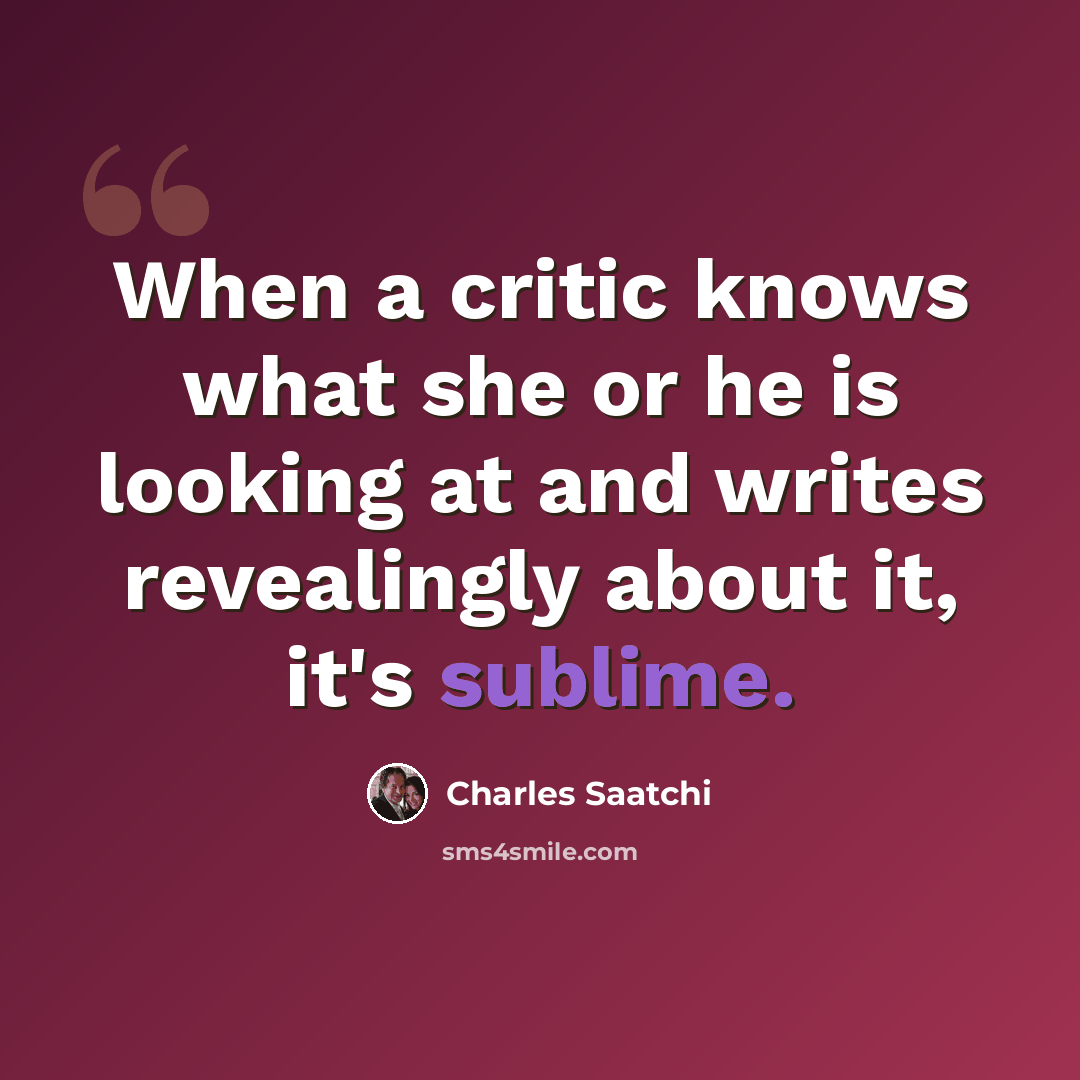 “When a critic knows what she or he is looking at and writes revealingly about it, it's sublime.” quote by Charles Saatchi