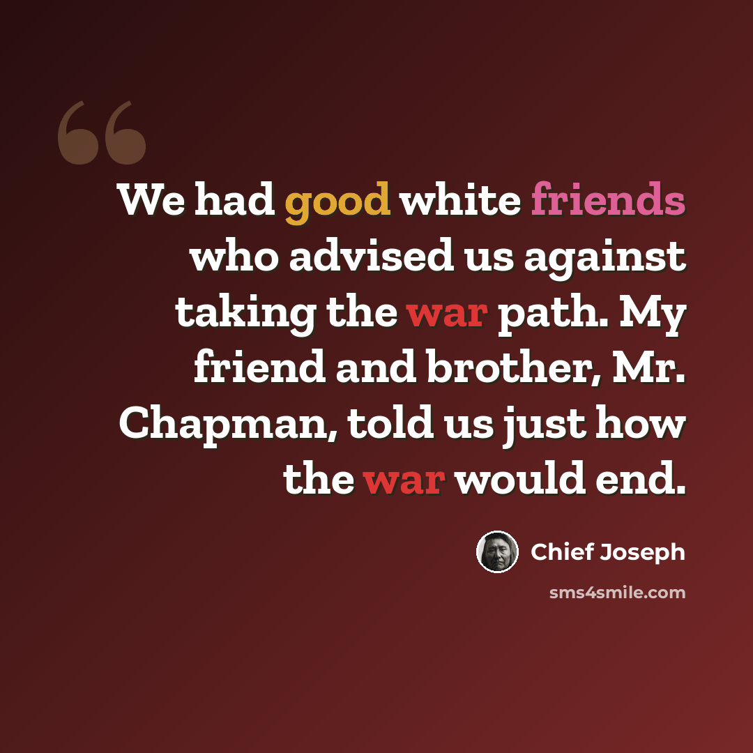 “We had good white friends who advised us against taking the war path. My friend and brother, Mr. Chapman, told us just how the war would end.” quote by Chief Joseph