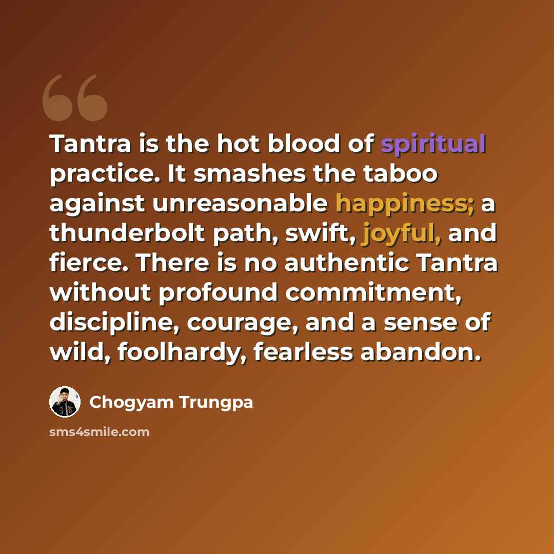 “Tantra is the hot blood of spiritual practice. It smashes the taboo against unreasonable happiness; a thunderbolt path, swift, joyful, and fierce. There is no authentic Tantra without profound commitment, discipline, courage, and a sense of wild, foolhardy, fearless abandon.” quote by Chogyam Trungpa