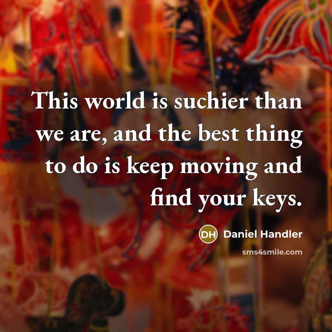 “This world is suchier than we are, and the best thing to do is keep moving and find your keys.” quote by Daniel Handler