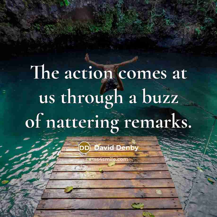 “The action comes at us through a buzz of nattering remarks.” quote by David Denby
