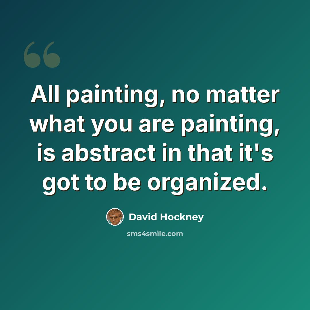 “All painting, no matter what you are painting, is abstract in that it's got to be organized.” quote by David Hockney