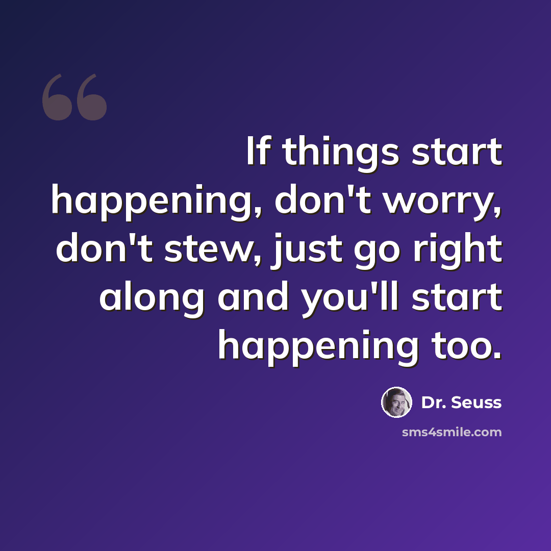 “If things start happening, don't worry, don't stew, just go right along and you'll start happening too.” quote by Dr. Seuss