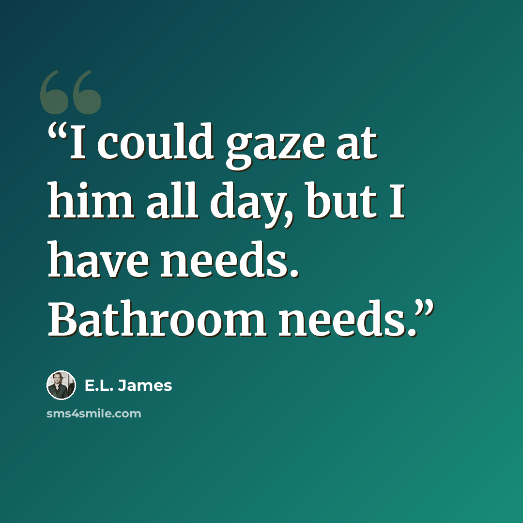 “I could gaze at him all day, but I have needs. Bathroom needs.” quote by E.L. James