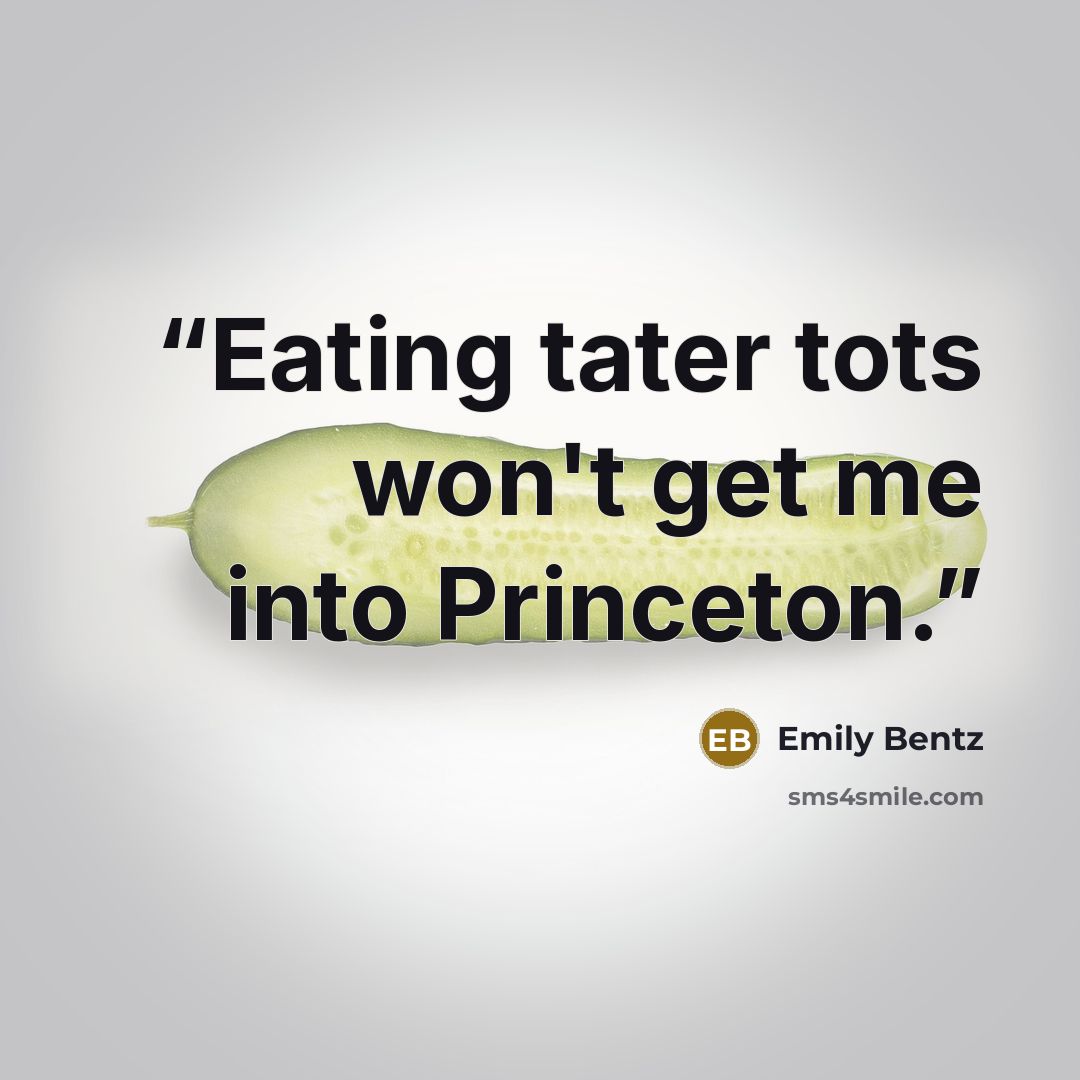 “Eating tater tots won't get me into Princeton.” quote by Emily Bentz