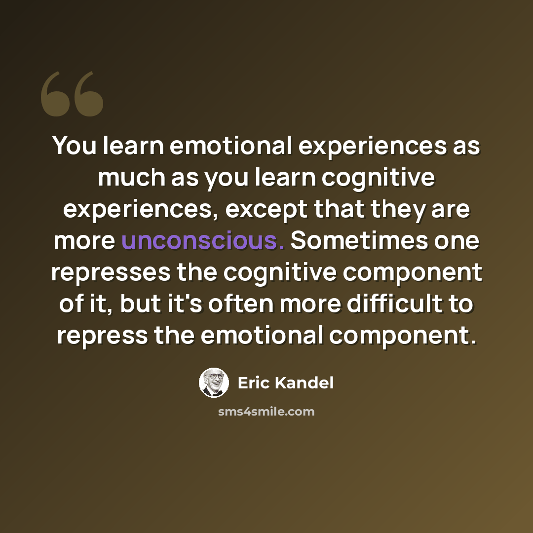“You learn emotional experiences as much as you learn cognitive experiences, except that they are more unconscious. Sometimes one represses the cognitive component of it, but it's often more difficult to repress the emotional component.” quote by Eric Kandel