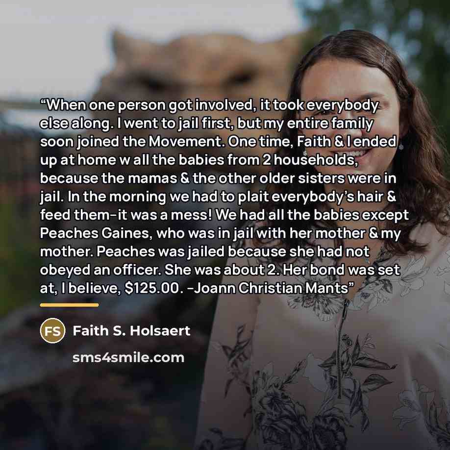 “When one person got involved, it took everybody else along. I went to jail first, but my entire family soon joined the Movement. One time, Faith & I ended up at home w all the babies from 2 households, because the mamas & the other older sisters were in jail. In the morning we had to plait…” quote by Faith S. Holsaert