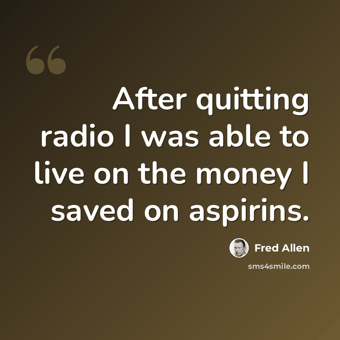 “After quitting radio I was able to live on the money I saved on aspirins.” quote by Fred Allen
