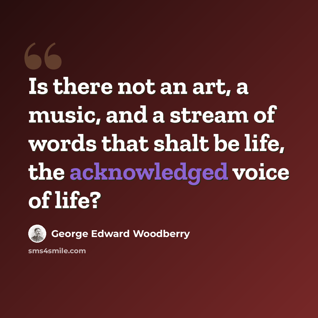 “Is there not an art, a music, and a stream of words that shalt be life, the acknowledged voice of life?” quote by George Edward Woodberry