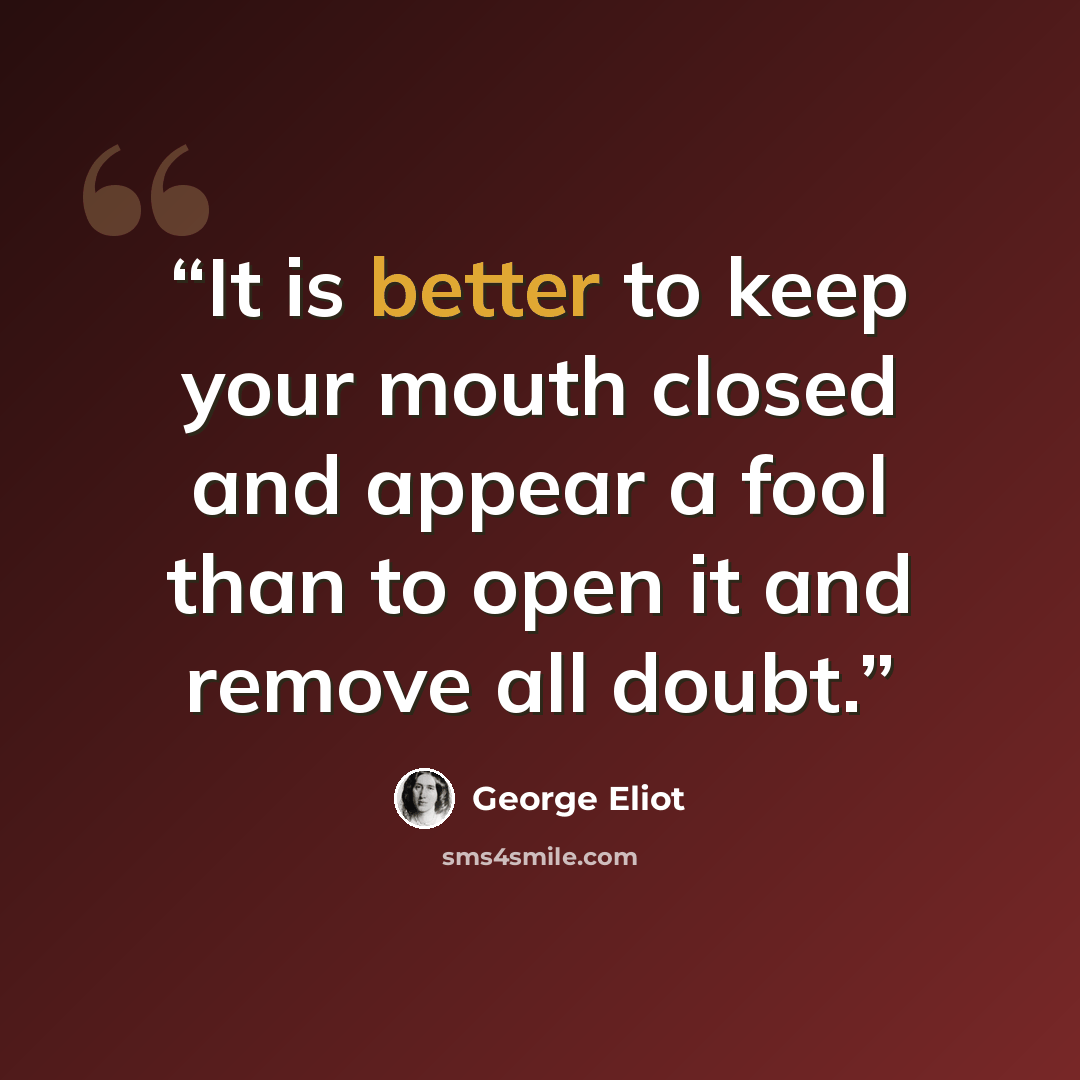 “It is better to keep your mouth closed and appear a fool than to open it and remove all doubt.” quote by George Eliot