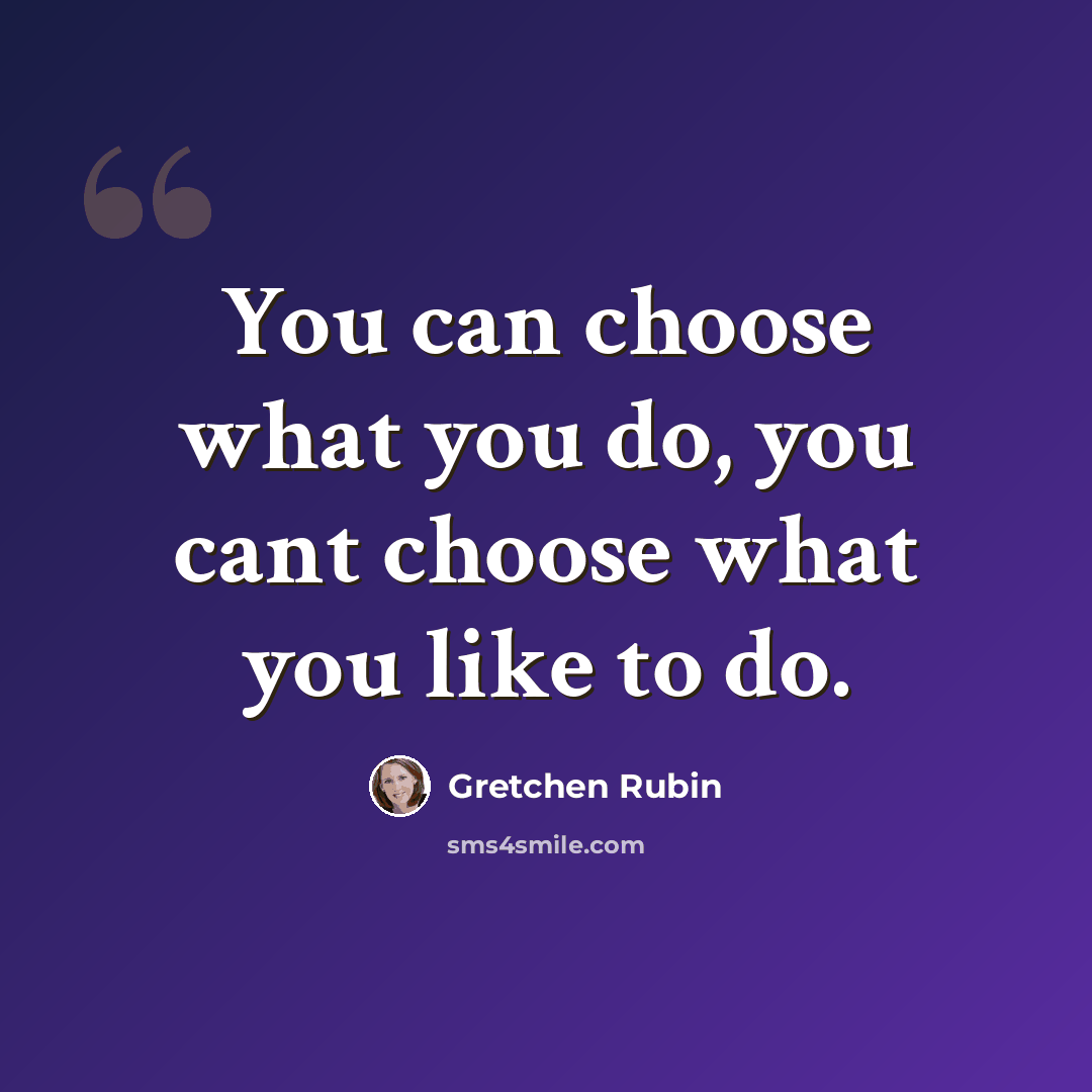 “You can choose what you do, you cant choose what you like to do.” quote by Gretchen Rubin